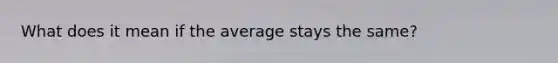 What does it mean if the average stays the same?