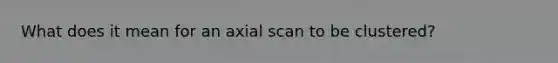 What does it mean for an axial scan to be clustered?