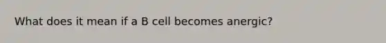 What does it mean if a B cell becomes anergic?