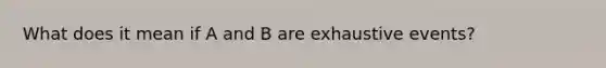 What does it mean if A and B are exhaustive events?