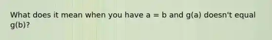 What does it mean when you have a = b and g(a) doesn't equal g(b)?