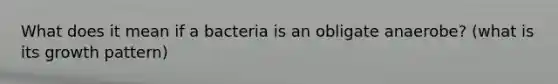 What does it mean if a bacteria is an obligate anaerobe? (what is its growth pattern)