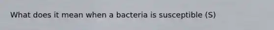 What does it mean when a bacteria is susceptible (S)