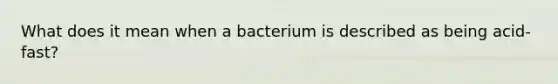 What does it mean when a bacterium is described as being acid-fast?