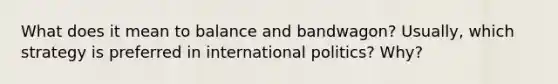 What does it mean to balance and bandwagon? Usually, which strategy is preferred in international politics? Why?