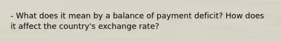 - What does it mean by a balance of payment deficit? How does it affect the country's exchange rate?