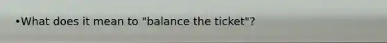 •What does it mean to "balance the ticket"?