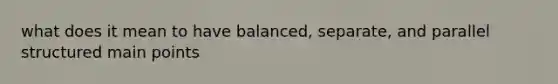 what does it mean to have balanced, separate, and parallel structured main points