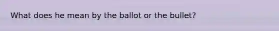 What does he mean by the ballot or the bullet?