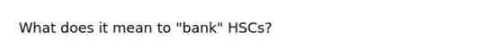 What does it mean to "bank" HSCs?