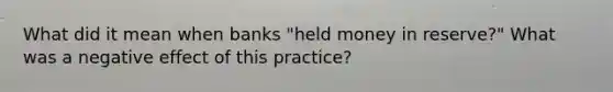 What did it mean when banks "held money in reserve?" What was a negative effect of this practice?