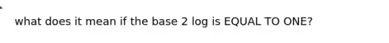 what does it mean if the base 2 log is EQUAL TO ONE?