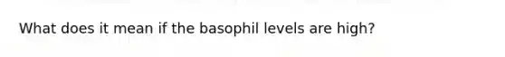 What does it mean if the basophil levels are high?