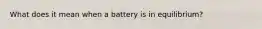 What does it mean when a battery is in equilibrium?