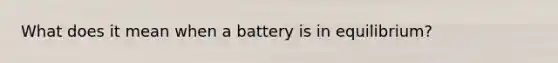 What does it mean when a battery is in equilibrium?