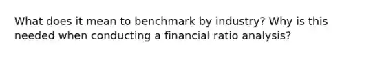 What does it mean to benchmark by industry? Why is this needed when conducting a financial <a href='https://www.questionai.com/knowledge/kJSGp0yYmF-ratio-analysis' class='anchor-knowledge'>ratio analysis</a>?