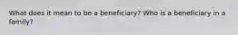 What does it mean to be a beneficiary? Who is a beneficiary in a family?