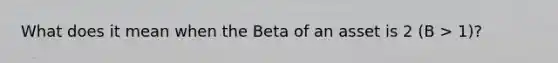 What does it mean when the Beta of an asset is 2 (B > 1)?