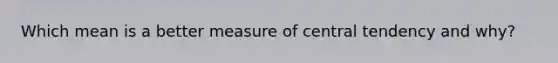 Which mean is a better measure of central tendency and why?