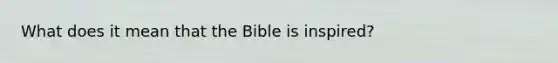 What does it mean that the Bible is inspired?