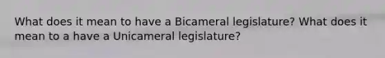 What does it mean to have a Bicameral legislature? What does it mean to a have a Unicameral legislature?