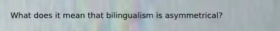 What does it mean that bilingualism is asymmetrical?