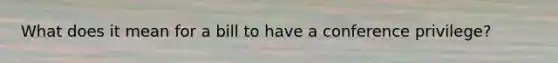 What does it mean for a bill to have a conference privilege?