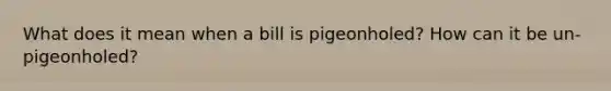 What does it mean when a bill is pigeonholed? How can it be un-pigeonholed?