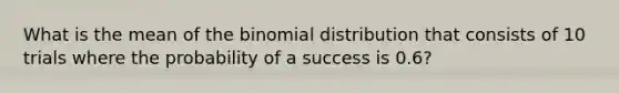 What is the mean of the binomial distribution that consists of 10 trials where the probability of a success is 0.6?