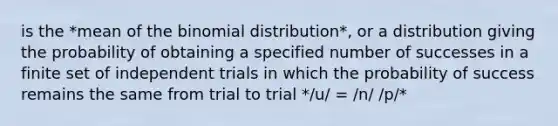 is the *mean of <a href='https://www.questionai.com/knowledge/kCdwIax7FU-the-binomial' class='anchor-knowledge'>the binomial</a> distribution*, or a distribution giving the probability of obtaining a specified number of successes in a finite set of independent trials in which the probability of success remains the same from trial to trial */u/ = /n/ /p/*