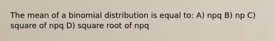 The mean of a binomial distribution is equal to: A) npq B) np C) square of npq D) square root of npq