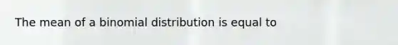 The mean of a binomial distribution is equal to