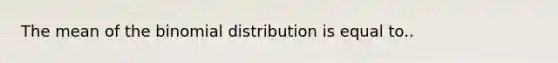 The mean of the binomial distribution is equal to..