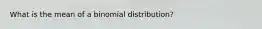 What is the mean of a binomial distribution?