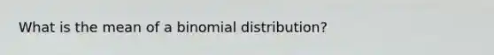 What is the mean of a binomial distribution?