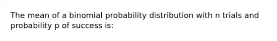 The mean of a binomial probability distribution with n trials and probability p of success is: