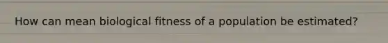How can mean biological fitness of a population be estimated?