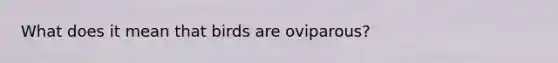 What does it mean that birds are oviparous?