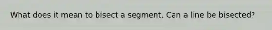 What does it mean to bisect a segment. Can a line be bisected?