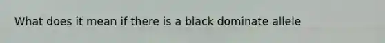 What does it mean if there is a black dominate allele