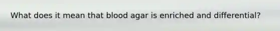 What does it mean that blood agar is enriched and differential?