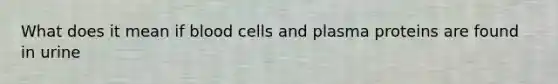 What does it mean if blood cells and plasma proteins are found in urine