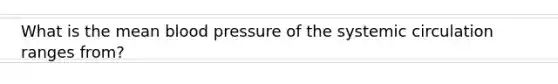 What is the mean blood pressure of the systemic circulation ranges from?