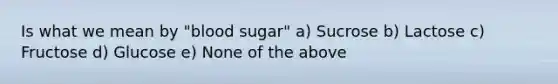 Is what we mean by "blood sugar" a) Sucrose b) Lactose c) Fructose d) Glucose e) None of the above