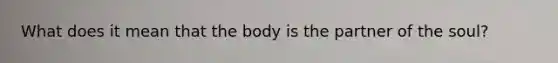 What does it mean that the body is the partner of the soul?