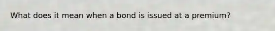 What does it mean when a bond is issued at a premium?