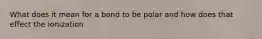 What does it mean for a bond to be polar and how does that effect the ionization