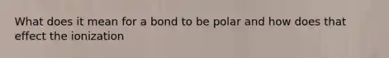 What does it mean for a bond to be polar and how does that effect the ionization