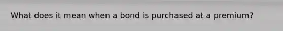 What does it mean when a bond is purchased at a premium?