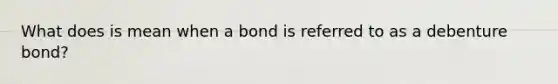 What does is mean when a bond is referred to as a debenture bond?